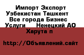 Импорт-Экспорт Узбекистан Ташкент  - Все города Бизнес » Услуги   . Ненецкий АО,Харута п.